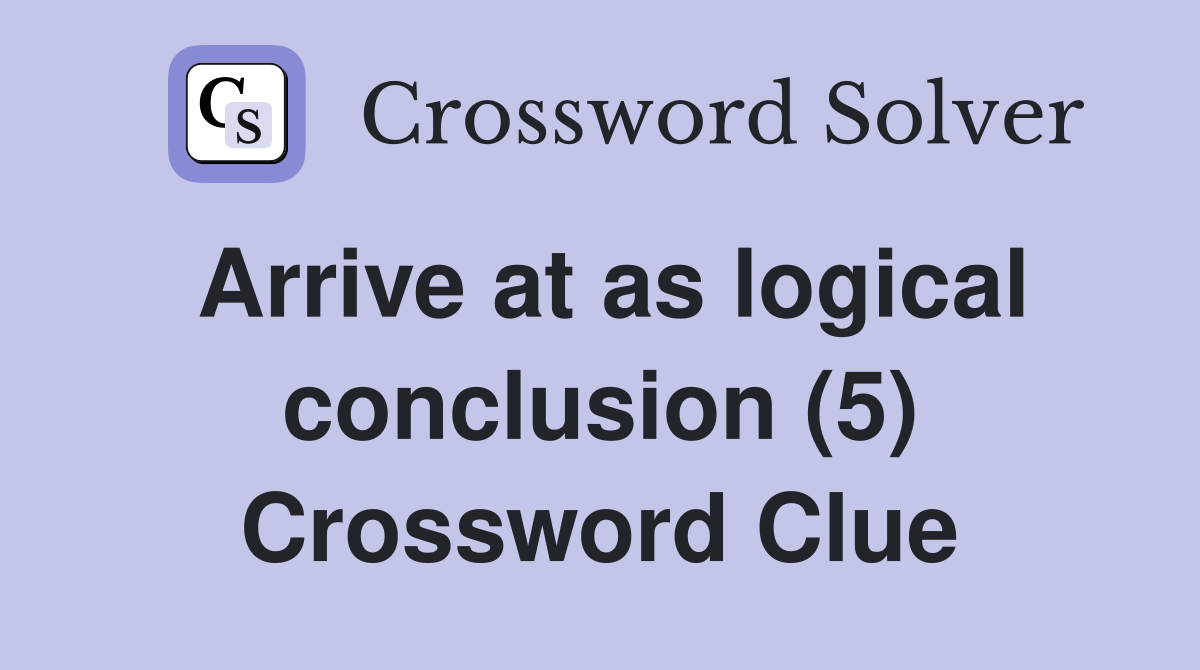 Arrive at as logical conclusion (5) Crossword Clue Answers